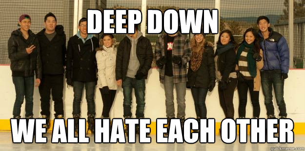 deep down we all hate each other  Friends
