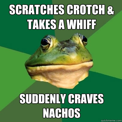 scratches crotch & takes a whiff suddenly craves nachos  Foul Bachelor Frog