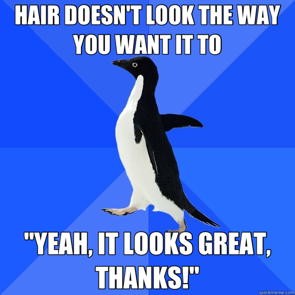 HAIR DOESN'T LOOK THE WAY YOU WANT IT TO 