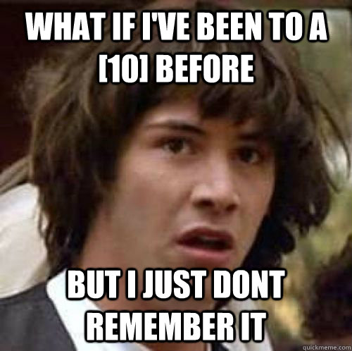 What if i've been to a [10] before  but i just dont remember it  conspiracy keanu