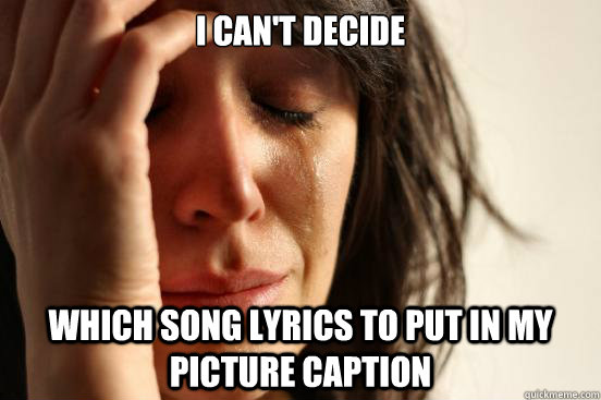 I Can't decide which song lyrics to put in my picture caption  First World Problems