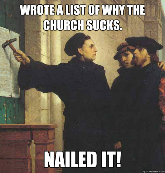 Wrote a list of why the church sucks. Nailed it!  Martin Luther