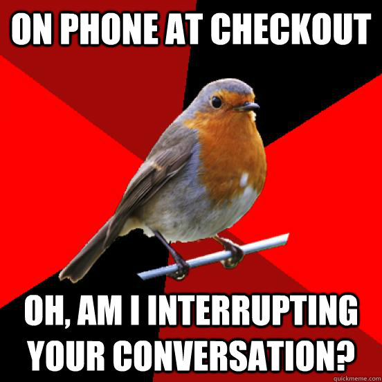 On phone at checkout Oh, am I interrupting your conversation?    retail robin