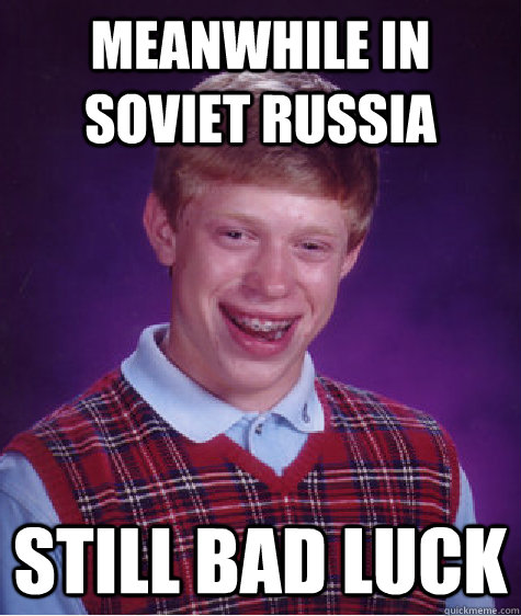 Meanwhile in Soviet Russia Still bad luck - Meanwhile in Soviet Russia Still bad luck  Bad Luck Brian