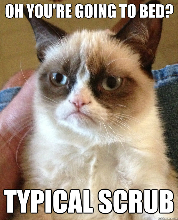 Oh you're going to bed? Typical scrub  Grumpy Cat