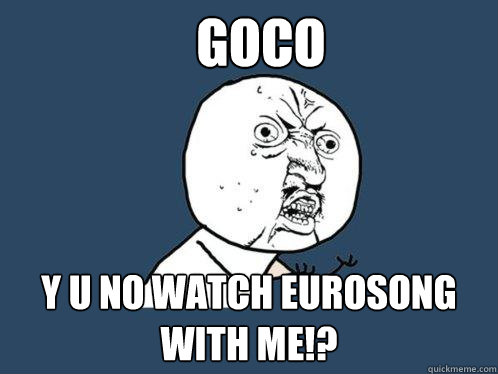 goco y u no watch eurosong with me!?  Y U No