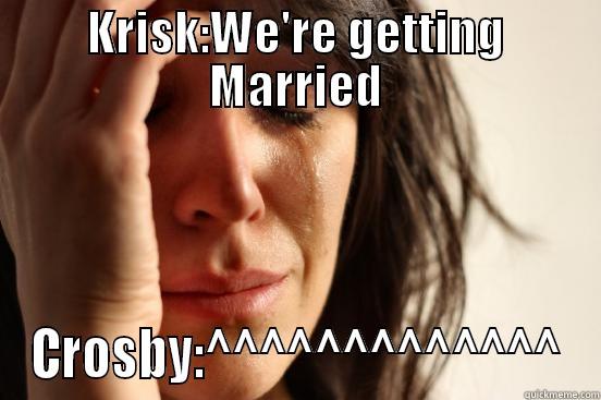 KRISK:WE'RE GETTING MARRIED CROSBY:^^^^^^^^^^^^^ First World Problems