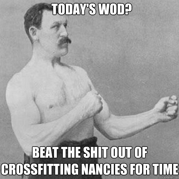 Today's WOD? Beat the shit out of crossfitting nancies for time  overly manly man