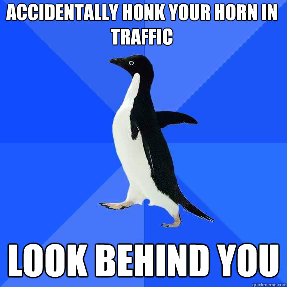 Accidentally honk your horn in traffic Look behind you  Socially Awkward Penguin