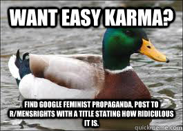 Want easy karma? find google feminist propaganda, post to r/mensrights with a title stating how ridiculous it is.  Good Advice Duck