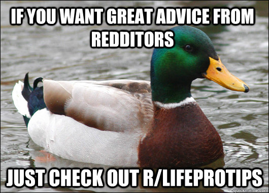If you want great advice from redditors Just check out r/Lifeprotips  Actual Advice Mallard