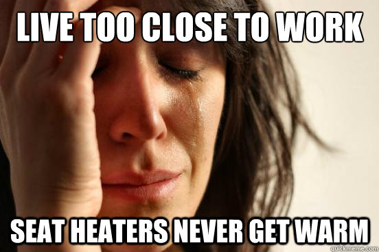 live too close to work seat heaters never get warm  First World Problems