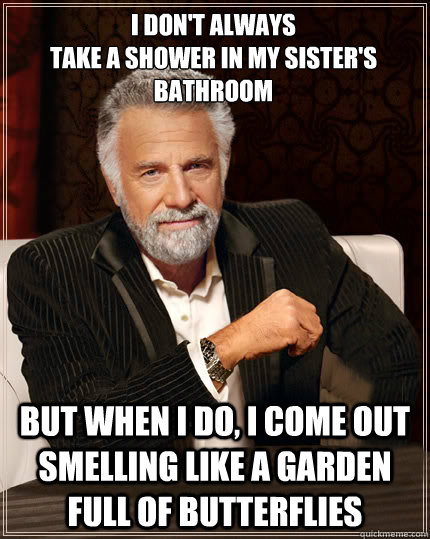 I don't always
take a shower in my sister's bathroom but when i do, i come out smelling like a garden full of butterflies  Beerless Most Interesting Man in the World