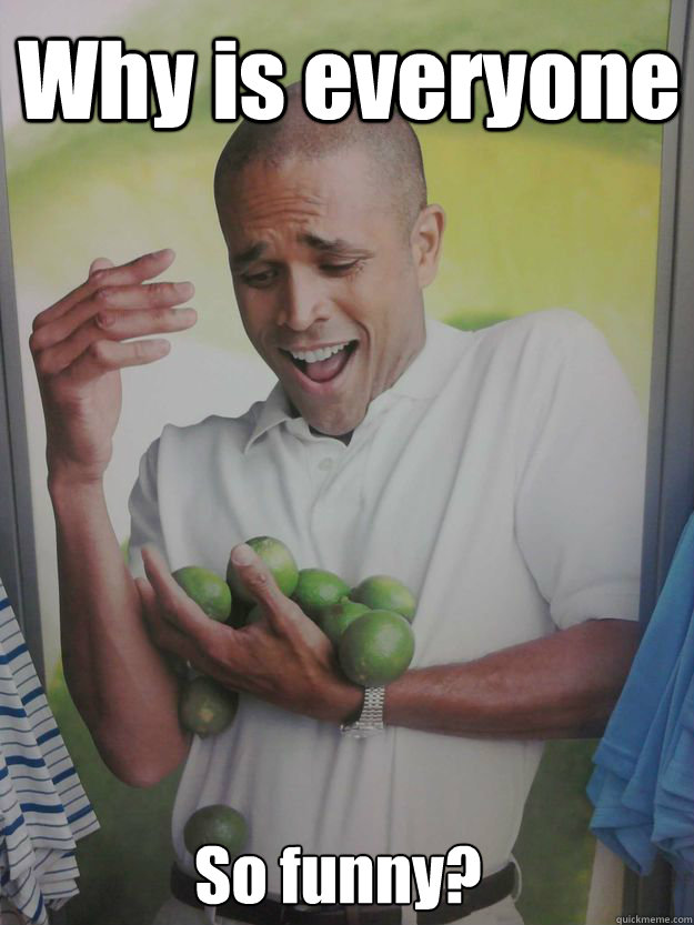 Why is everyone  So funny? - Why is everyone  So funny?  Why Cant I Hold All These Limes Guy