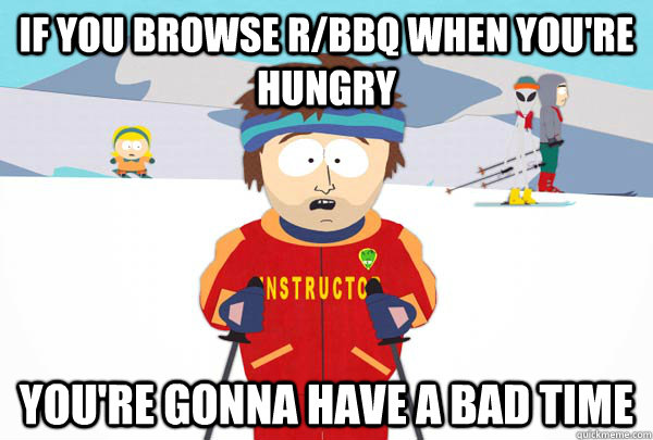 If you browse r/bbq when you're hungry You're gonna have a bad time  Super Cool Ski Instructor