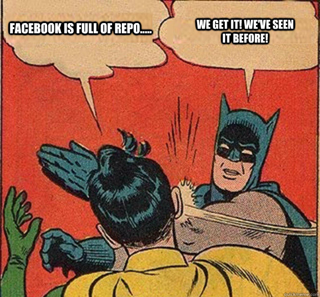 Facebook is full of repo..... WE get it! we've seen it before!  