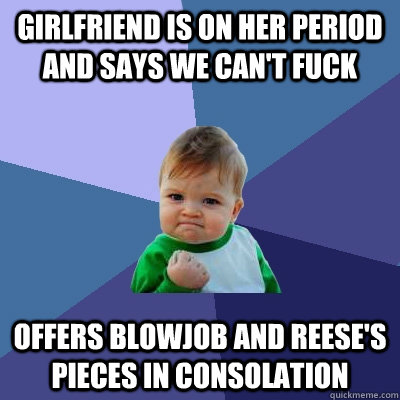 Girlfriend is on her period and says we can't fuck Offers blowjob and reese's pieces in consolation - Girlfriend is on her period and says we can't fuck Offers blowjob and reese's pieces in consolation  Success Kid
