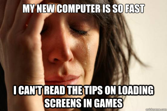 My new computer is so fast I can't read the tips on loading screens in games  First World Problems