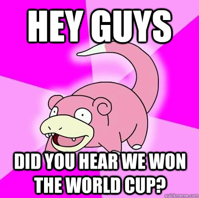 Hey guys did you hear we won the world cup?  Slowpoke