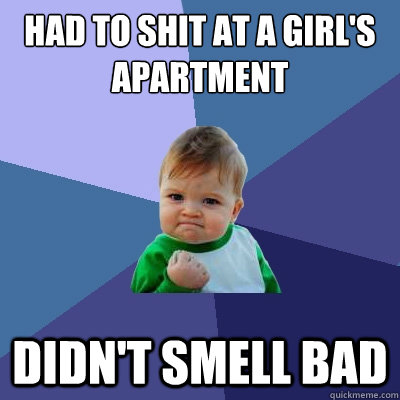 had to shit at a girl's apartment didn't smell bad  Success Kid