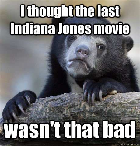 I thought the last Indiana Jones movie wasn't that bad  Confession Bear