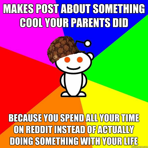 Makes post about something cool your parents did because you spend all your time on Reddit instead of actually doing something with your life  Scumbag Redditor