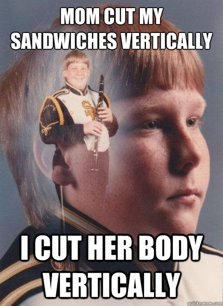 Mom cut my sandwiches vertically I cut her body vertically  PTSD Clarinet Boy