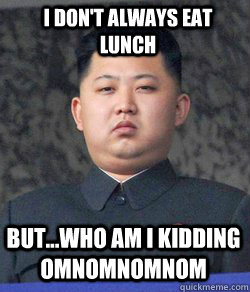 but...who am i kidding omnomnomnom I don't always eat lunch - but...who am i kidding omnomnomnom I don't always eat lunch  Fat Kim Jong-Un