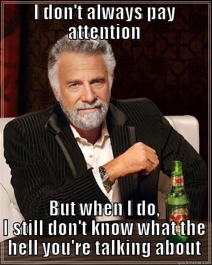 What are you talking about? - I DON'T ALWAYS PAY ATTENTION BUT WHEN I DO, I STILL DON'T KNOW WHAT THE HELL YOU'RE TALKING ABOUT The Most Interesting Man In The World