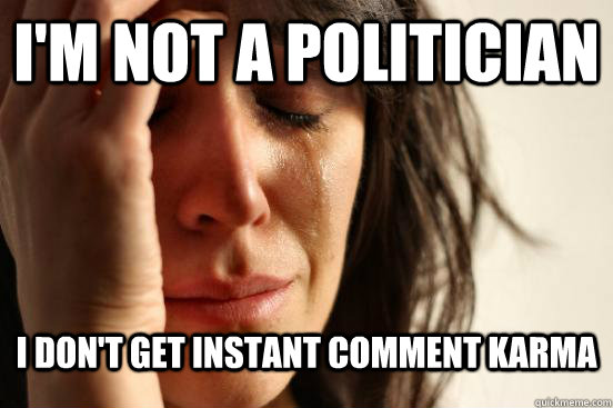 i'm not a politician i don't get instant comment karma  First World Problems