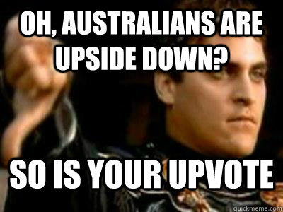 Oh, Australians are upside down? So is your upvote  Downvoting Roman