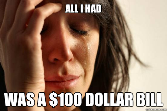 All i had Was a $100 dollar bill  First World Problems