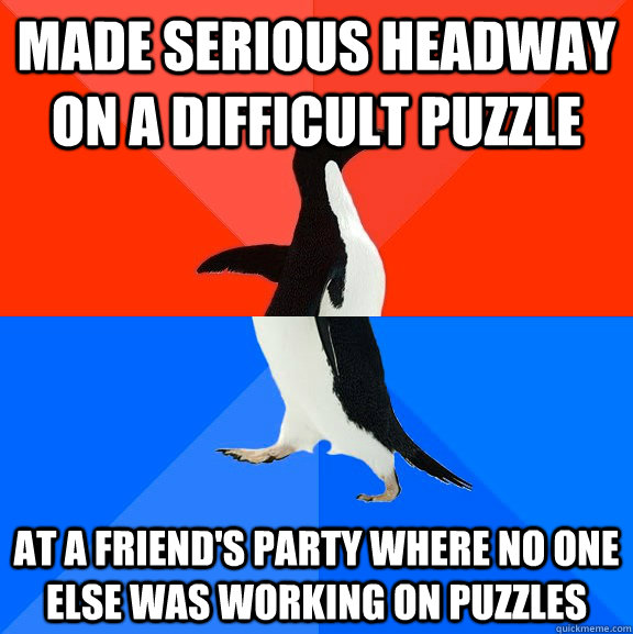 Made serious headway on a difficult puzzle at a friend's party where no one else was working on puzzles  Socially Awesome Awkward Penguin