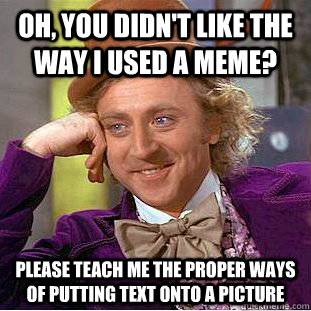 Oh, you didn't like the way I used a meme? Please teach me the proper ways of putting text onto a picture  Condescending Wonka