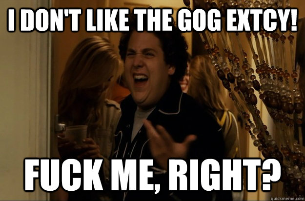 I don't like the gog extcy! Fuck Me, Right? - I don't like the gog extcy! Fuck Me, Right?  Misc