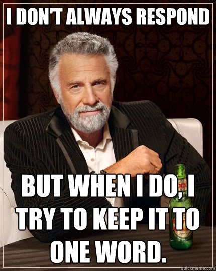 I don't always respond But when I do, I try to keep it to one word.  The Most Interesting Man In The World