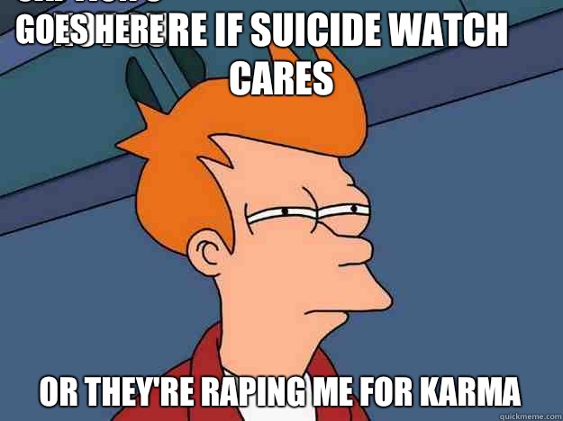 Not sure if suicide watch cares Or they're raping me for karma Caption 3 goes here  