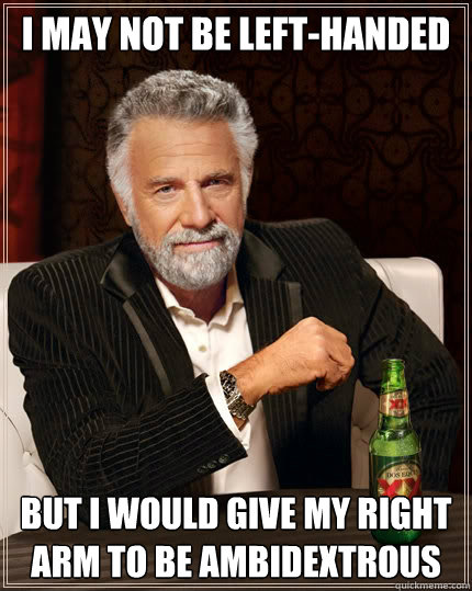 I may not be left-handed But I would give my right arm to be ambidextrous  The Most Interesting Man In The World