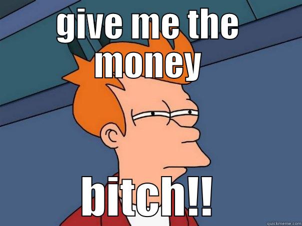 GIVE ME THE MONEY BITCH!! Futurama Fry