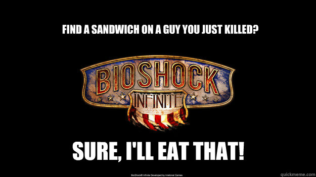 Find a sandwich on a guy you just killed? Sure, I'll eat that! - Find a sandwich on a guy you just killed? Sure, I'll eat that!  bioshock wont come out