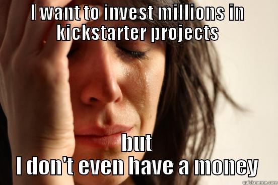 I WANT TO INVEST MILLIONS IN KICKSTARTER PROJECTS BUT I DON'T EVEN HAVE A MONEY First World Problems