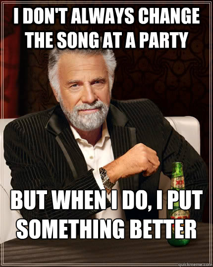 i don't always change the song at a party but when I do, I put something better  The Most Interesting Man In The World