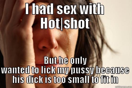 I HAD SEX WITH HOT|SHOT BUT HE ONLY WANTED TO LICK MY PUSSY BECAUSE HIS DICK IS TOO SMALL TO FIT IN First World Problems
