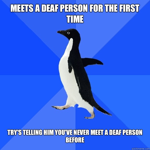 Meets a deaf person for the first time    Try's telling him you've never meet a deaf person before  Socially Awkward Penguin