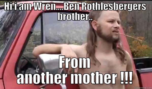 HI I AM WREN....BEN ROTHLESBERGERS BROTHER.. FROM ANOTHER MOTHER !!! Almost Politically Correct Redneck