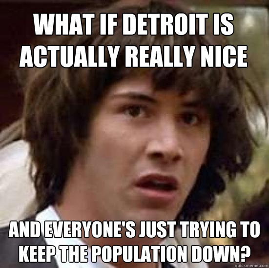 What if Detroit is actually really nice And everyone's just trying to keep the population down?  conspiracy keanu