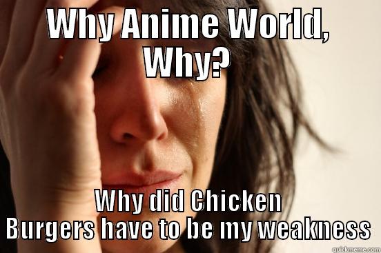WHY ANIME WORLD, WHY? WHY DID CHICKEN BURGERS HAVE TO BE MY WEAKNESS First World Problems