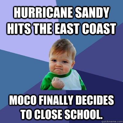 Hurricane Sandy hits the east coast Moco finally decides to close school.  Success Kid