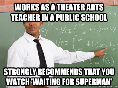 Works as a theater arts teacher in a public school strongly recommends that you watch 'waiting for superman'  Good Guy Teacher