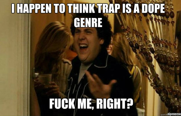 I HAPPEN TO THINK TRAP IS A DOPE GENRE FUCK ME, RIGHT?  fuck me right